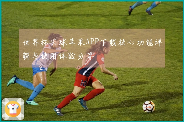 世界杯买球苹果APP下载核心功能详解与使用体验分享