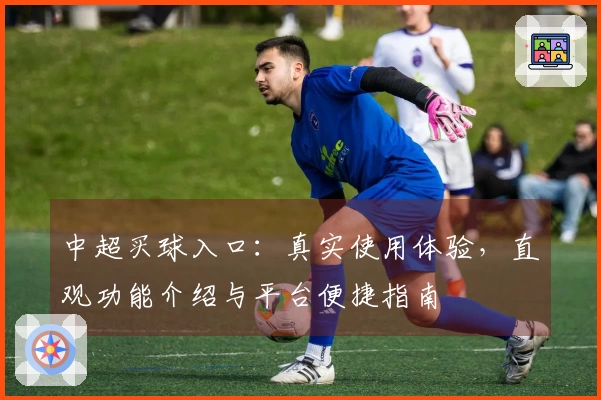 中超买球入口：真实使用体验，直观功能介绍与平台便捷指南