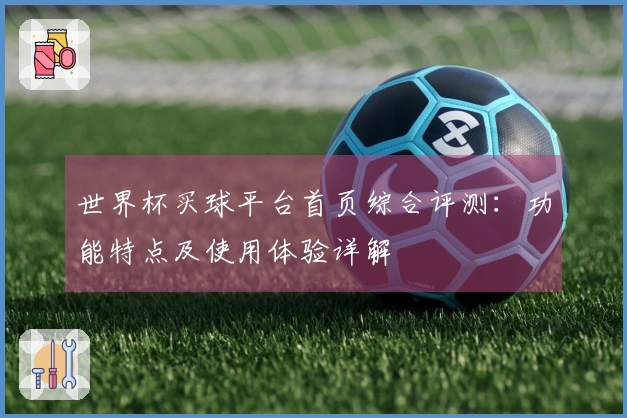 世界杯买球平台首页综合评测:功能特点及使用体验详解