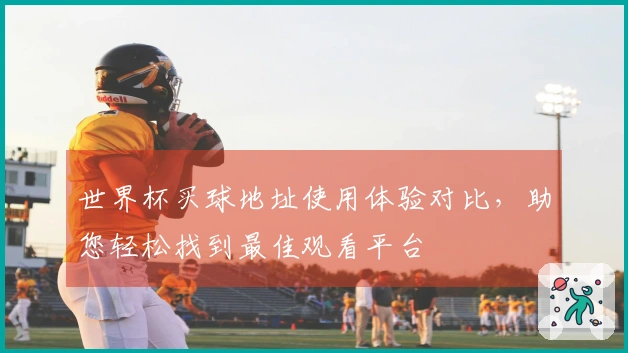 世界杯买球地址使用体验对比，助您轻松找到最佳观看平台