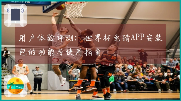 用户体验评测：世界杯竞猜APP安装包的功能与使用指南