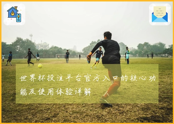 世界杯投注平台官方入口的核心功能及使用体验详解