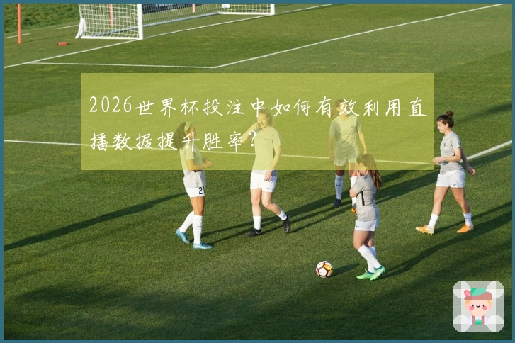 2026世界杯投注中如何有效利用直播数据提升胜率？