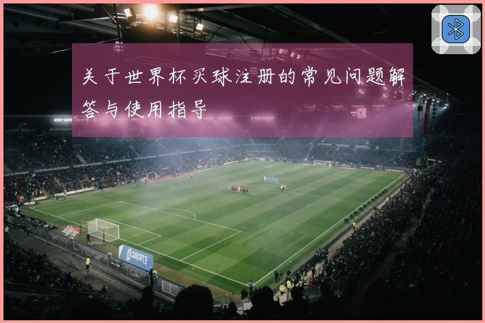 关于世界杯买球注册的常见问题解答与使用指导