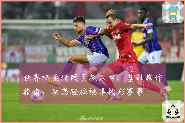 世界杯竞猜网页版入口：基础操作指南，助您轻松畅享精彩赛事