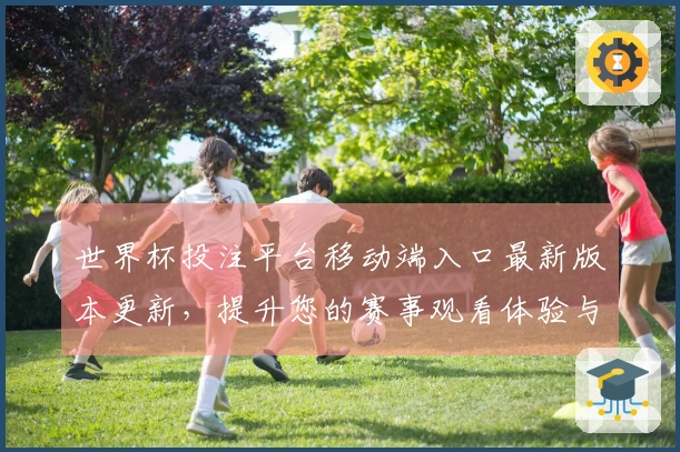 世界杯投注平台移动端入口最新版本更新，提升您的赛事观看体验与操作便捷性