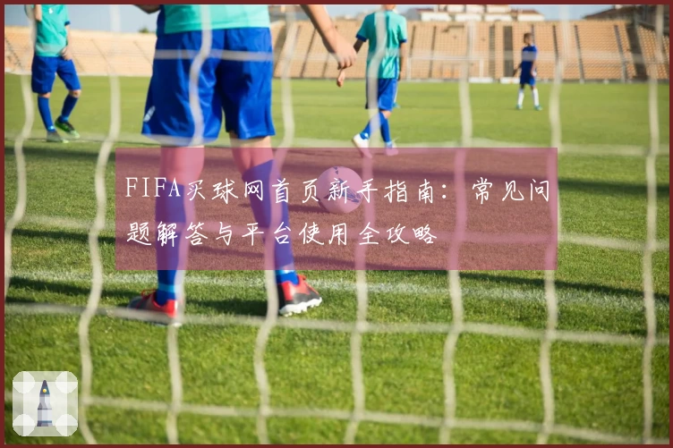 FIFA买球网首页新手指南：常见问题解答与平台使用全攻略