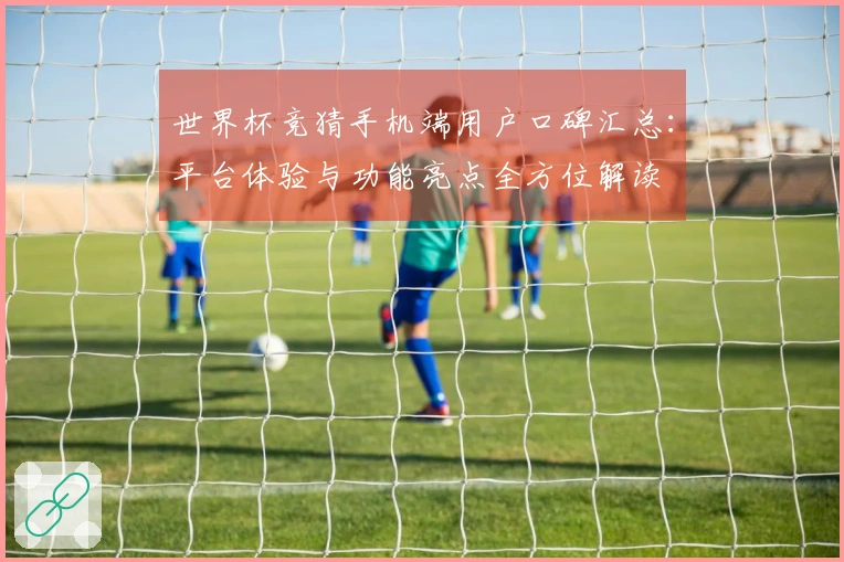 世界杯竞猜手机端用户口碑汇总：平台体验与功能亮点全方位解读