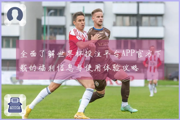 全面了解世界杯投注平台APP官方下载的福利信息与使用体验攻略