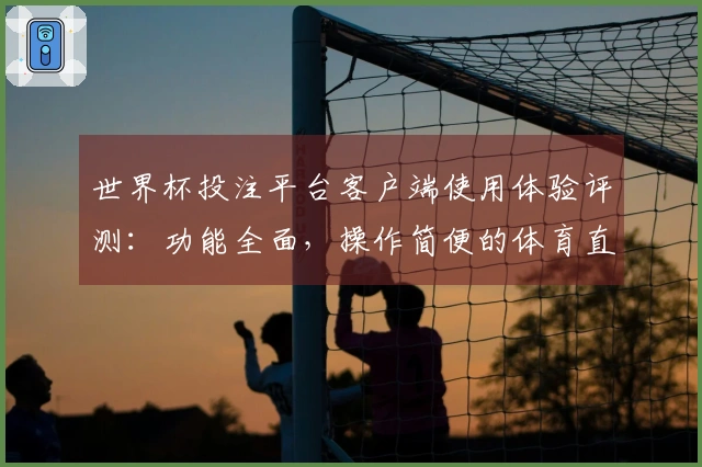 世界杯投注平台客户端使用体验评测：功能全面，操作简便的体育直播平台