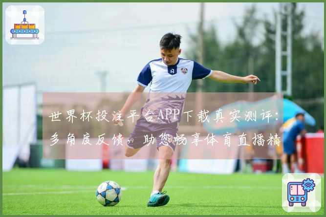 世界杯投注平台APP下载真实测评：多角度反馈，助您畅享体育直播精彩
