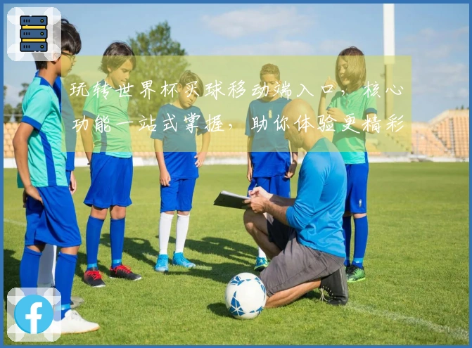 玩转世界杯买球移动端入口，核心功能一站式掌握，助你体验更精彩