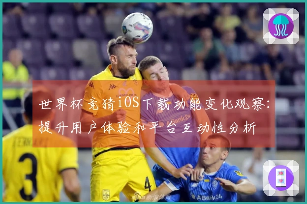 世界杯竞猜iOS下载功能变化观察：提升用户体验和平台互动性分析