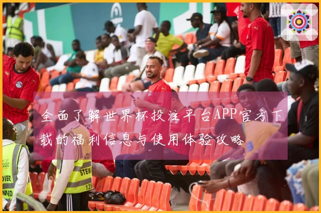 全面了解世界杯投注平台APP官方下载的福利信息与使用体验攻略