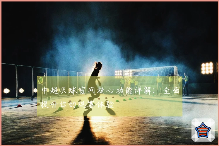 中超买球官网核心功能详解：全面提升你的观赛体验
