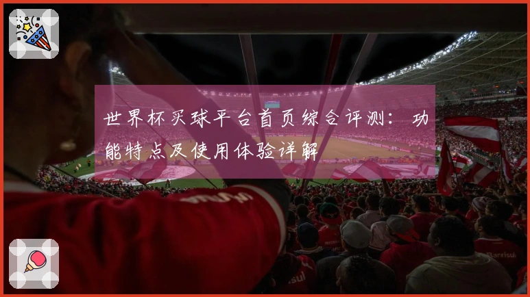 世界杯买球平台首页综合评测：功能特点及使用体验详解