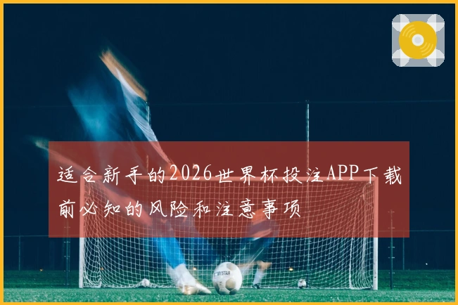 适合新手的2026世界杯投注APP下载前必知的风险和注意事项