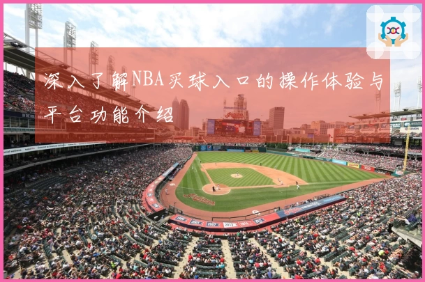 深入了解NBA买球入口的操作体验与平台功能介绍