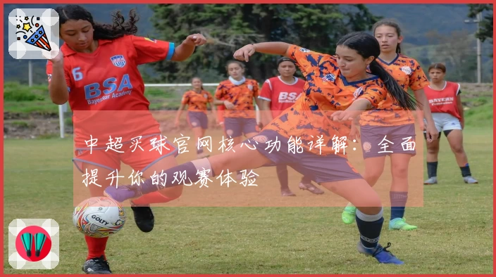 中超买球官网核心功能详解：全面提升你的观赛体验