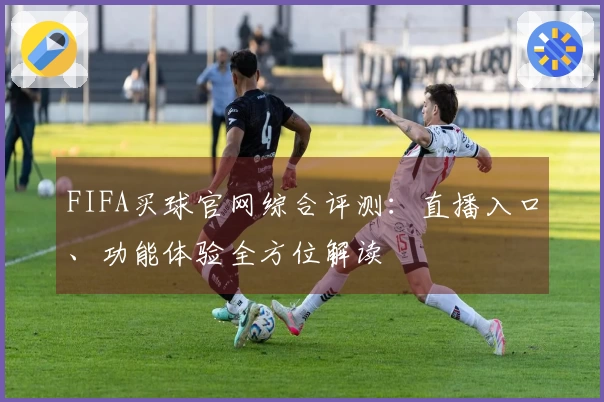 FIFA买球官网综合评测：直播入口、功能体验全方位解读
