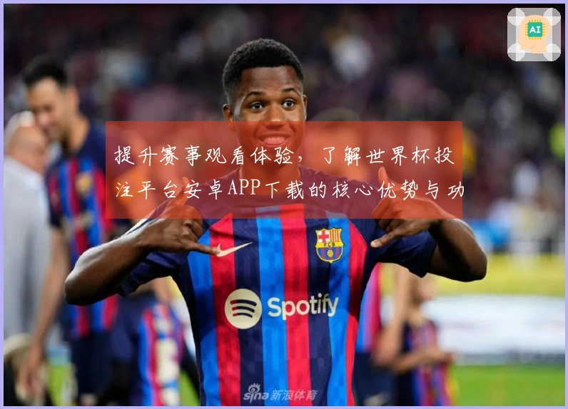 提升赛事观看体验，了解世界杯投注平台安卓APP下载的核心优势与功能介绍
