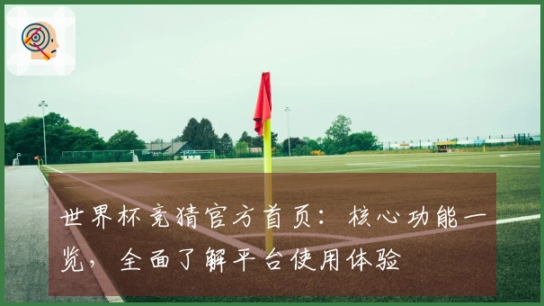 世界杯竞猜官方首页：核心功能一览，全面了解平台使用体验