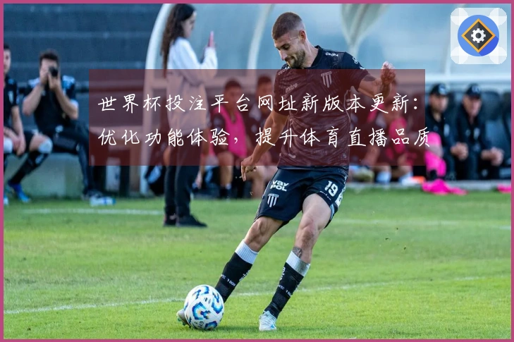 世界杯投注平台网址新版本更新：优化功能体验，提升体育直播品质