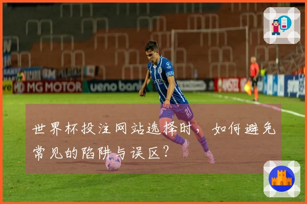世界杯投注网站选择时，如何避免常见的陷阱与误区？