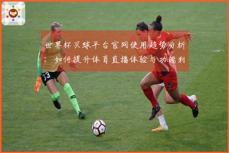 世界杯买球平台官网使用趋势分析：如何提升体育直播体验与功能利用率