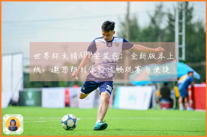 世界杯竞猜APP安装包：全新版本上线，邀您即刻体验流畅观赛与便捷操作