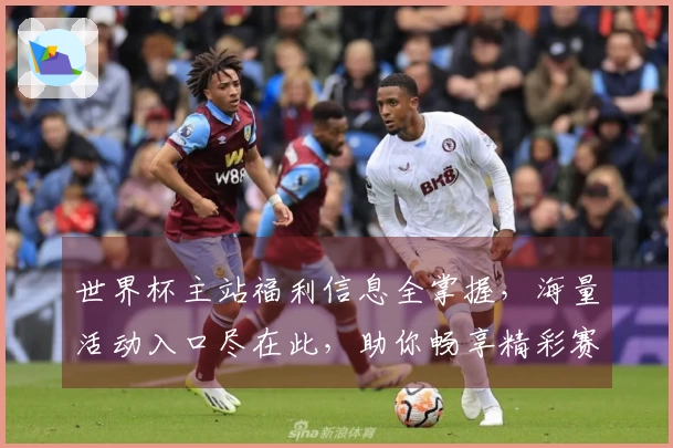 世界杯主站福利信息全掌握,海量活动入口尽在此,助你畅享精彩赛事!