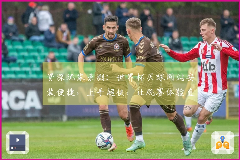 资深玩家亲测：世界杯买球网站安装便捷，上手超快，让观赛体验直线起飞