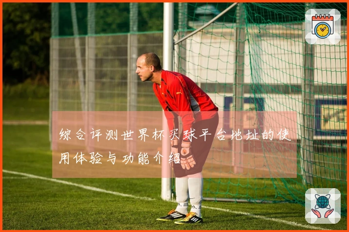 综合评测世界杯买球平台地址的使用体验与功能介绍