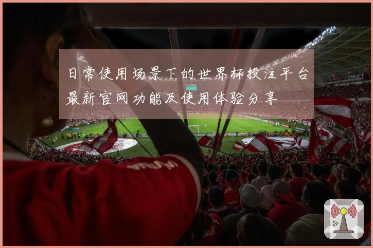 日常使用场景下的世界杯投注平台最新官网功能及使用体验分享