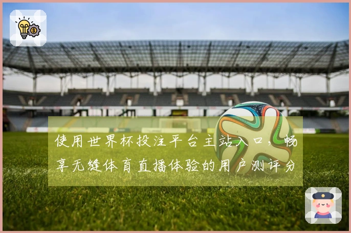 使用世界杯投注平台主站入口，畅享无缝体育直播体验的用户测评分享