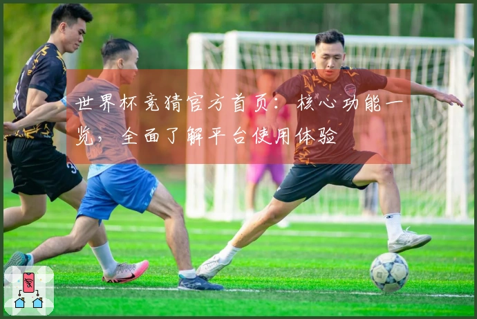 世界杯竞猜官方首页：核心功能一览，全面了解平台使用体验